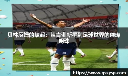 贝林厄姆的崛起：从青训新星到足球世界的璀璨明珠