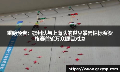 重磅预告：赣州队与上海队的世界攀岩锦标赛资格赛首轮万众瞩目对决