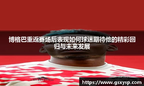 博格巴重返赛场后表现如何球迷期待他的精彩回归与未来发展