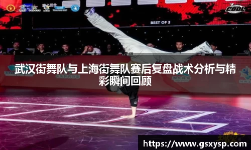 武汉街舞队与上海街舞队赛后复盘战术分析与精彩瞬间回顾