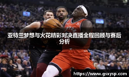亚特兰梦想与火花精彩对决直播全程回顾与赛后分析